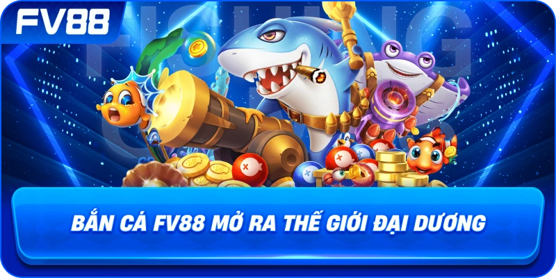 Bắn Cá fv88 mở ra thế giới đại dương