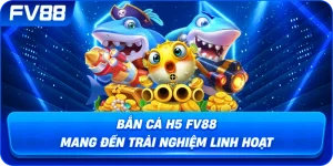 Bắn Cá H5 fv88 mang đến trải nghiệm linh hoạt