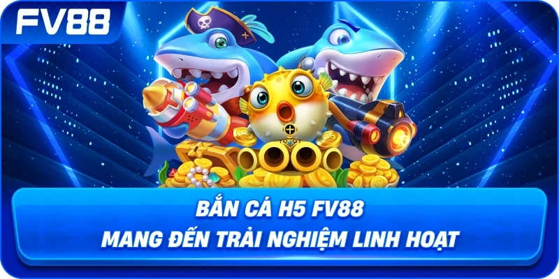 Bắn Cá H5 fv88 mang đến trải nghiệm linh hoạt