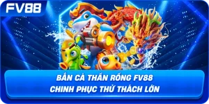 Bắn Cá Thần Rồng fv88 chinh phục thử thách lớn