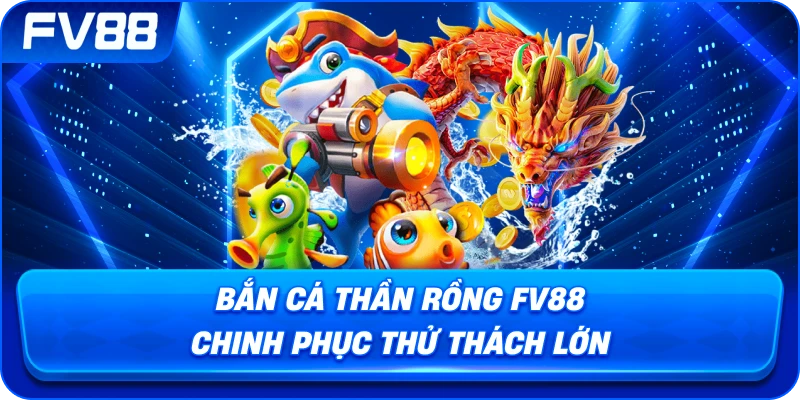 Bắn Cá Thần Rồng fv88 chinh phục thử thách lớn