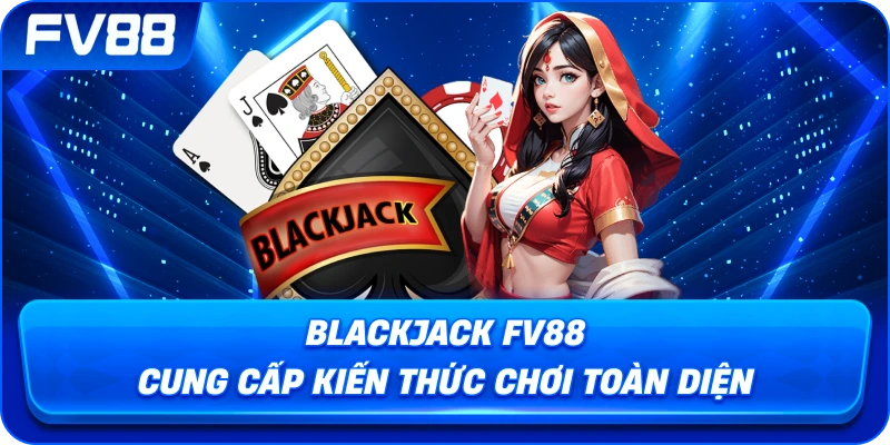 Blackjack fv88 cung cấp kiến thức chơi toàn diện