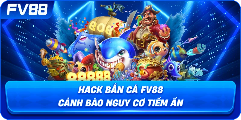 Hack Bắn Cá fv88 cảnh báo nguy cơ tiềm ẩn
