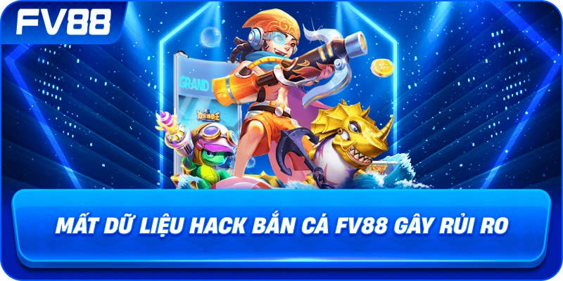 Mất Dữ Liệu Hack Bắn Cá fv88 gây rủi ro