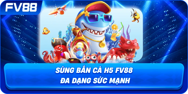 Súng Bắn Cá H5 fv88 đa dạng sức mạnh