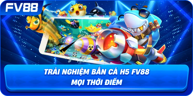 Trải Nghiệm Bắn Cá H5 fv88 mọi thời điểm