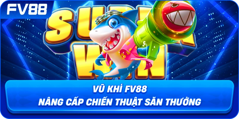 Vũ Khí fv88 nâng cấp chiến thuật săn thưởng