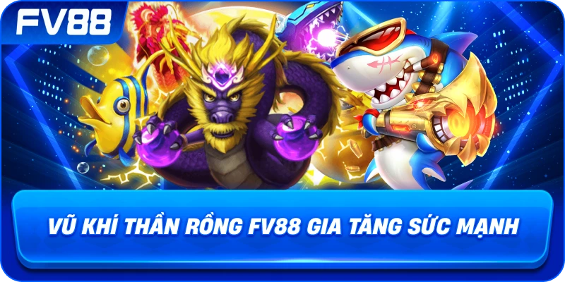 Vũ Khí Thần Rồng fv88 gia tăng sức mạnh
